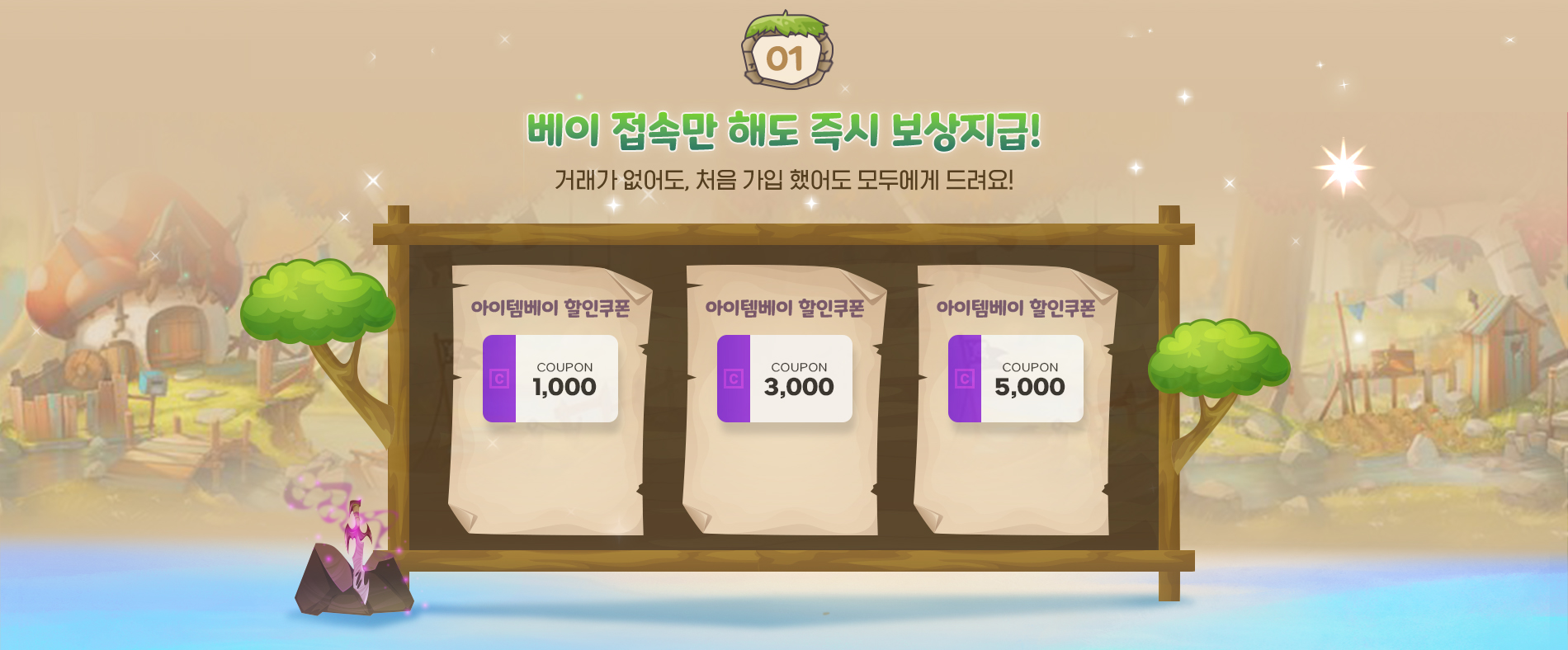 01.베이 접속만 해도 즉시 보상지급! 거래가 없어도, 처음 가입 했어도 모두에게 드려요!
            아이템베이 할인쿠폰 1,000원 쿠폰,
            아이템베이 할인쿠폰 3,000원 쿠폰,
            아이템베이 할인쿠폰 5,000원 쿠폰
