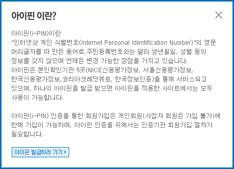 아이핀이란? 인터넷상 개인 식별번호의 영문 머리글자를 따 만든 용어로,주민등록번호와는
             달리 생년월일,성별 등의 정보를 갖지 않으며 언제든 변경 가능한 장점을 가지고 있습니다. 아이핀은 2007년 현재 본인확인기관 5곳
             (나이스신용평가정보,서울 신용평가정보, 한국신용평가정보, 코리아 크레딧뷰,한국정보인증)을 통해 서비스되고 있으며 , 
             하나의 아이핀을 발급 받으면 아이핀을 적용한 사이트에서는 모두 사용이 가능합니다.아이핀 인증을 통한 회원가입은 개인회원
             (사업자 회원은 가입불가)에 한해 가입이 가능하며 아이핀 인증을 위해서는 인증기관 회원가입 절차가 필요합니다.